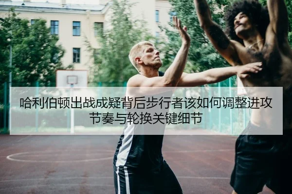 哈利伯顿出战成疑背后步行者该如何调整进攻节奏与轮换关键细节