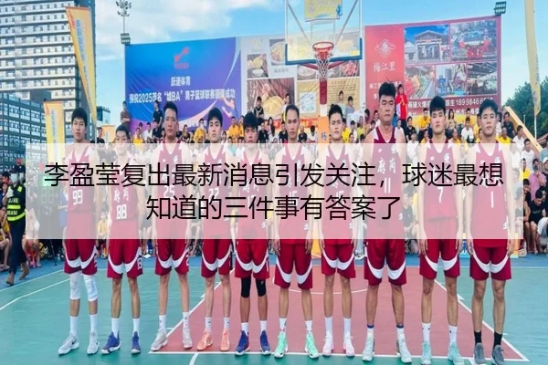 李盈莹复出最新消息引发关注，球迷最想知道的三件事有答案了 | maiqiuzhan
